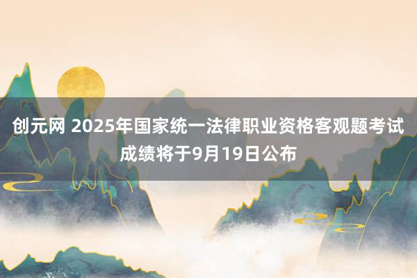 创元网 2025年国家统一法律职业资格客观题考试成绩将于9月19日公布