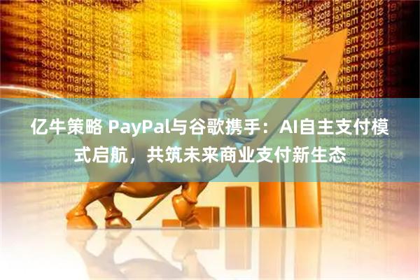 亿牛策略 PayPal与谷歌携手：AI自主支付模式启航，共筑未来商业支付新生态