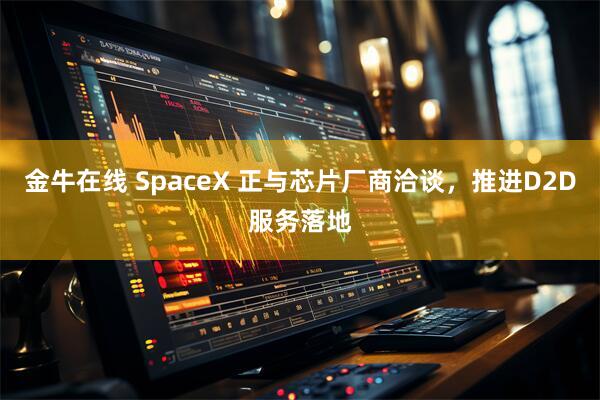 金牛在线 SpaceX 正与芯片厂商洽谈，推进D2D服务落地