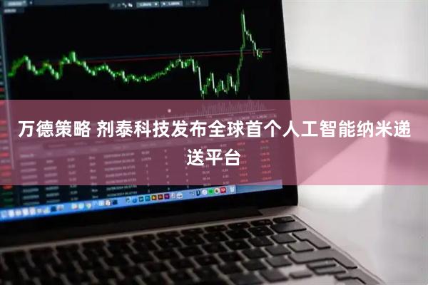 万德策略 剂泰科技发布全球首个人工智能纳米递送平台