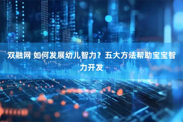 双融网 如何发展幼儿智力？五大方法帮助宝宝智力开发