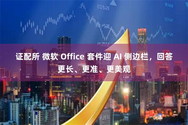 证配所 微软 Office 套件迎 AI 侧边栏，回答更长、更准、更美观