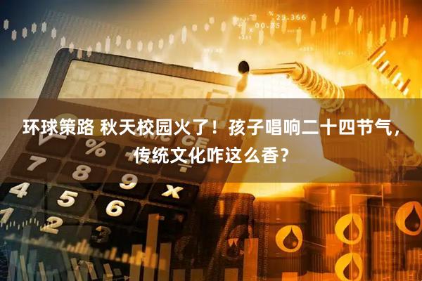 环球策路 秋天校园火了！孩子唱响二十四节气，传统文化咋这么香？