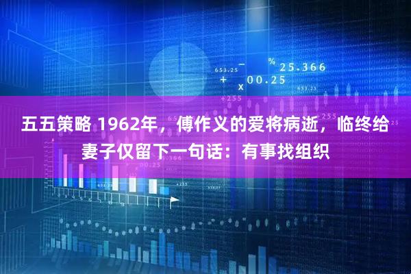 五五策略 1962年，傅作义的爱将病逝，临终给妻子仅留下一句话：有事找组织