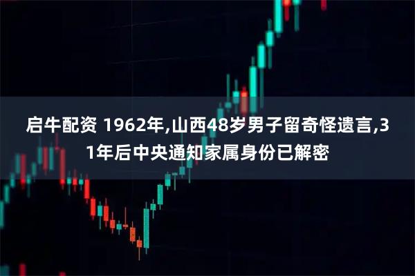 启牛配资 1962年,山西48岁男子留奇怪遗言,31年后中央通知家属身份已解密