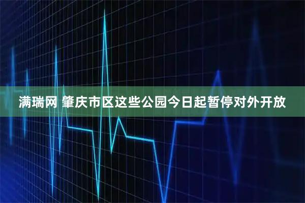 满瑞网 肇庆市区这些公园今日起暂停对外开放