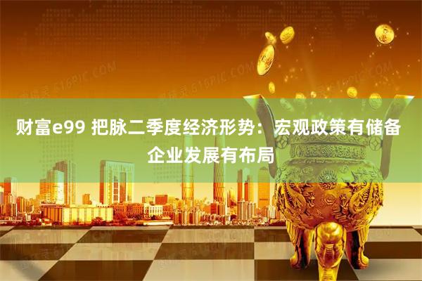 财富e99 把脉二季度经济形势：宏观政策有储备 企业发展有布局