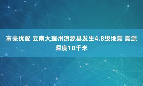 富豪优配 云南大理州洱源县发生4.8级地震 震源深度10千米