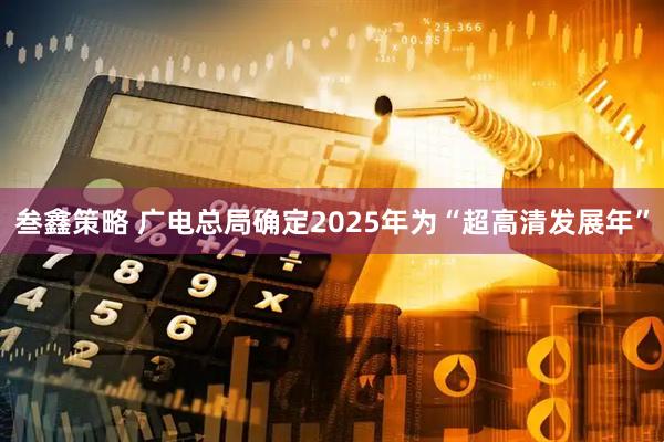 叁鑫策略 广电总局确定2025年为“超高清发展年”
