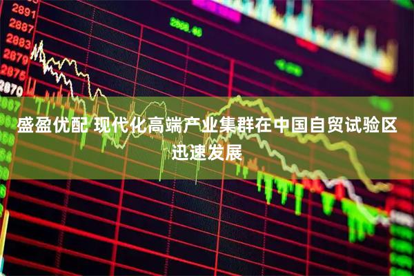 盛盈优配 现代化高端产业集群在中国自贸试验区迅速发展