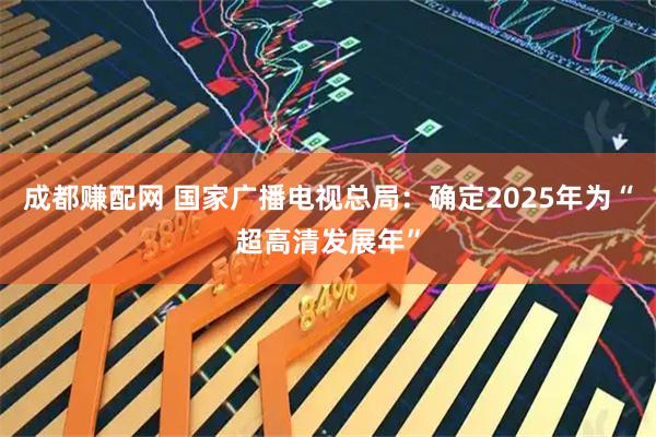 成都赚配网 国家广播电视总局：确定2025年为“超高清发展年”