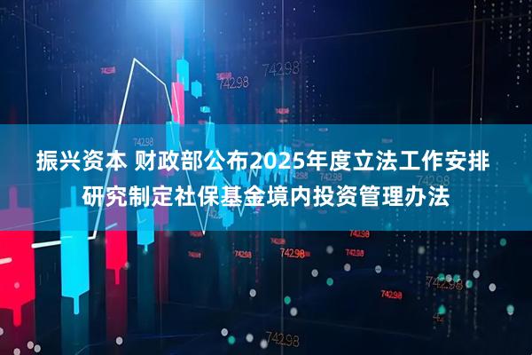 振兴资本 财政部公布2025年度立法工作安排 研究制定社保基金境内投资管理办法