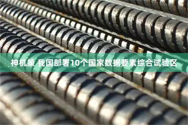 神机策 我国部署10个国家数据要素综合试验区