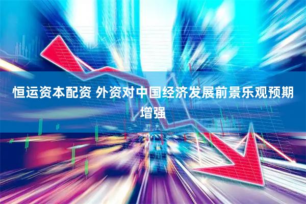 恒运资本配资 外资对中国经济发展前景乐观预期增强