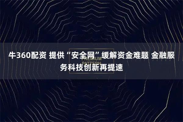 牛360配资 提供“安全网”缓解资金难题 金融服务科技创新再提速