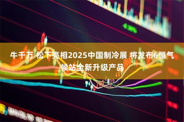 牛千万 松下亮相2025中国制冷展 将发布6恒气候站全新升级产品
