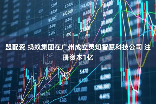 盟配资 蚂蚁集团在广州成立灵知智慧科技公司 注册资本1亿