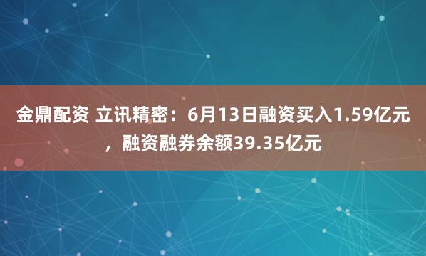 金鼎配资 立讯精密：6月13日融资买入1.59亿元，融资融券余额39.35亿元