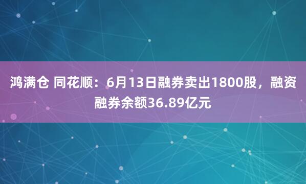 鸿满仓 同花顺：6月13日融券卖出1800股，融资融券余额36.89亿元