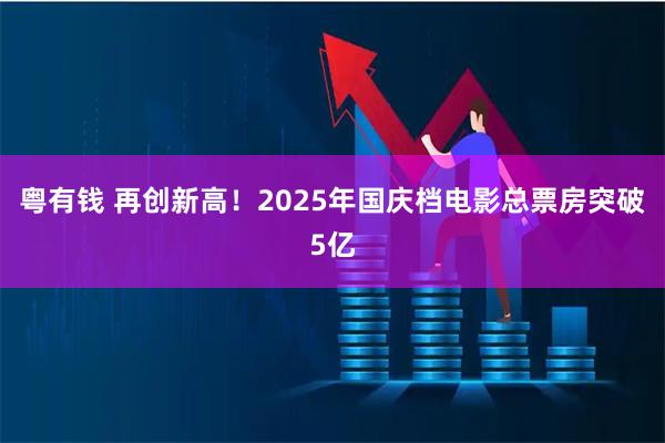 粤有钱 再创新高！2025年国庆档电影总票房突破5亿