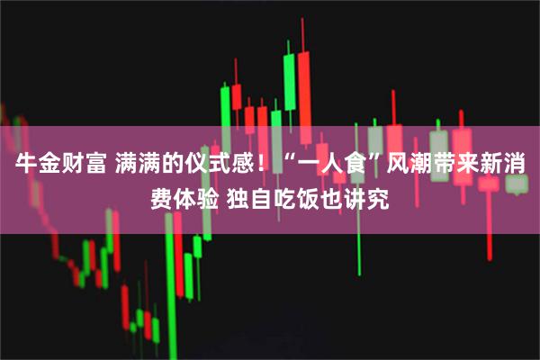 牛金财富 满满的仪式感！“一人食”风潮带来新消费体验 独自吃饭也讲究