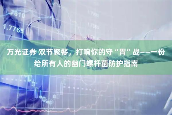 万光证券 双节聚餐，打响你的守“胃”战——一份给所有人的幽门螺杆菌防护指南