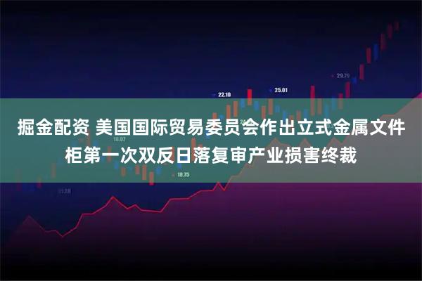 掘金配资 美国国际贸易委员会作出立式金属文件柜第一次双反日落复审产业损害终裁