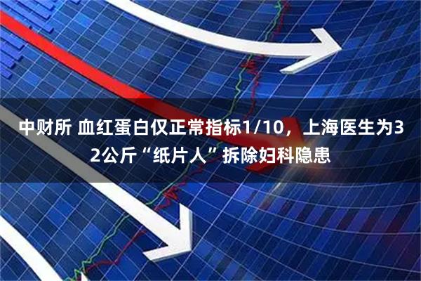 中财所 血红蛋白仅正常指标1/10，上海医生为32公斤“纸片人”拆除妇科隐患