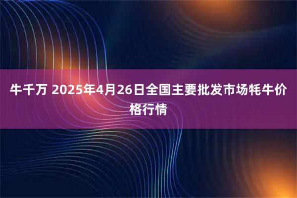 牛千万 2025年4月26日全国主要批发市场牦牛价格行情
