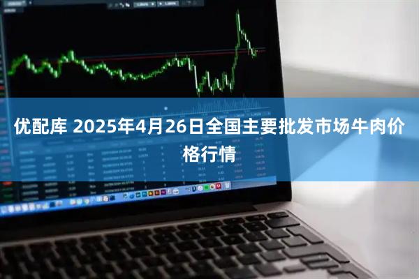 优配库 2025年4月26日全国主要批发市场牛肉价格行情