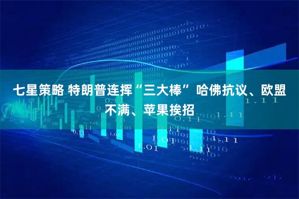 七星策略 特朗普连挥“三大棒” 哈佛抗议、欧盟不满、苹果挨招