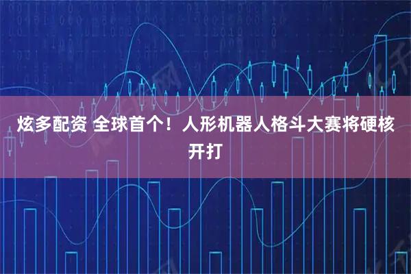 炫多配资 全球首个！人形机器人格斗大赛将硬核开打