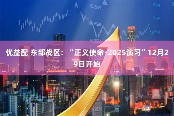优益配 东部战区：“正义使命-2025演习”12月29日开始