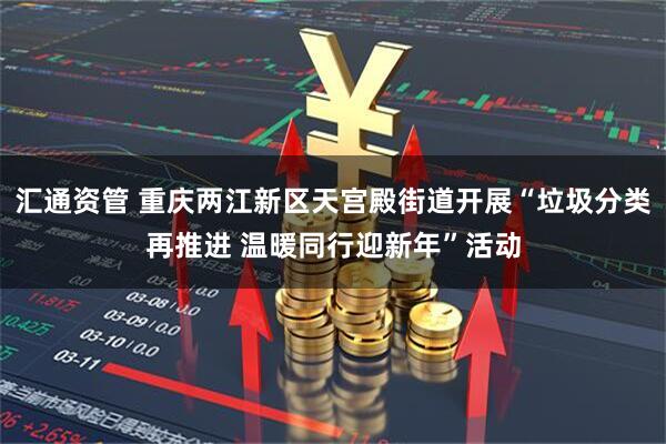汇通资管 重庆两江新区天宫殿街道开展“垃圾分类再推进 温暖同行迎新年”活动