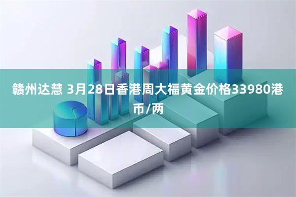 赣州达慧 3月28日香港周大福黄金价格33980港币/两