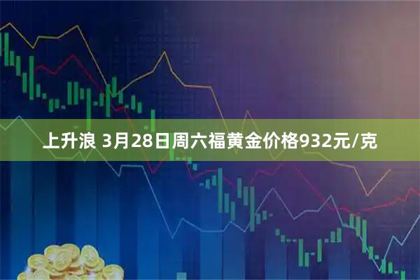 上升浪 3月28日周六福黄金价格932元/克
