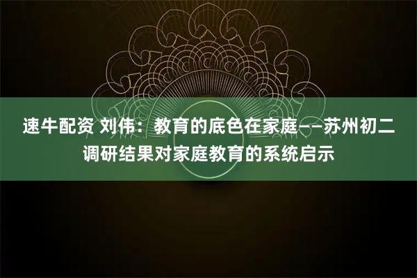 速牛配资 刘伟：教育的底色在家庭——苏州初二调研结果对家庭教育的系统启示