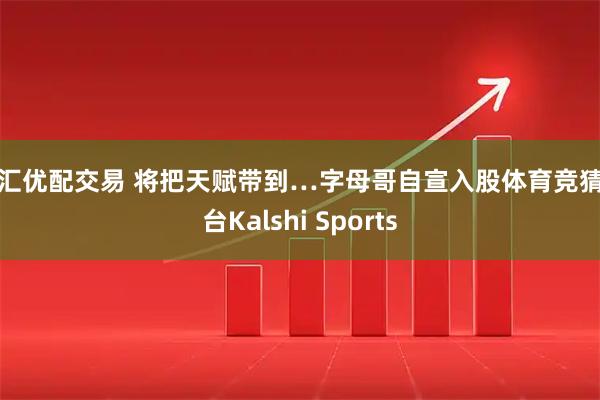 嘉汇优配交易 将把天赋带到…字母哥自宣入股体育竞猜平台Kalshi Sports