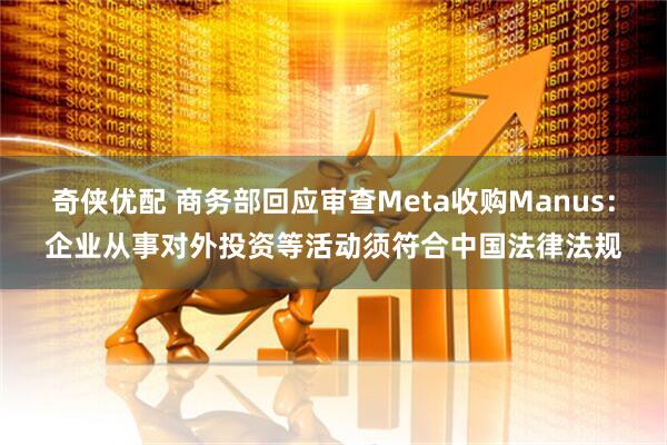 奇侠优配 商务部回应审查Meta收购Manus：企业从事对外投资等活动须符合中国法律法规