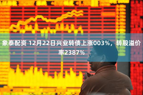 象泰配资 12月22日兴业转债上涨003%，转股溢价率2387%
