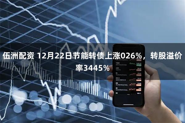 伍洲配资 12月22日节能转债上涨026%，转股溢价率3445%