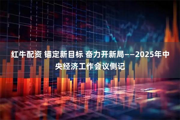 红牛配资 锚定新目标 奋力开新局——2025年中央经济工作会议侧记
