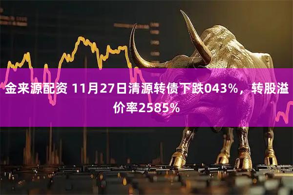 金来源配资 11月27日清源转债下跌043%，转股溢价率2585%