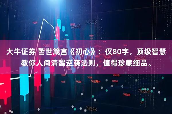 大牛证券 警世箴言《初心》：仅80字，顶级智慧教你人间清醒逆袭法则，值得珍藏细品。