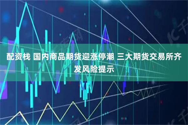 配资栈 国内商品期货迎涨停潮 三大期货交易所齐发风险提示