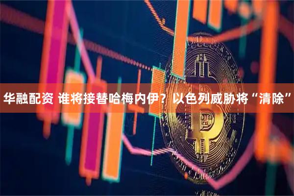 华融配资 谁将接替哈梅内伊？以色列威胁将“清除”
